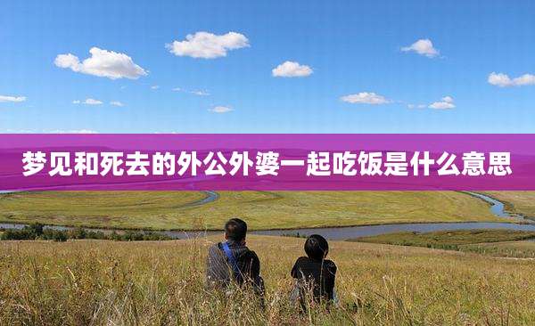 梦见和死去的外公外婆一起吃饭是什么意思