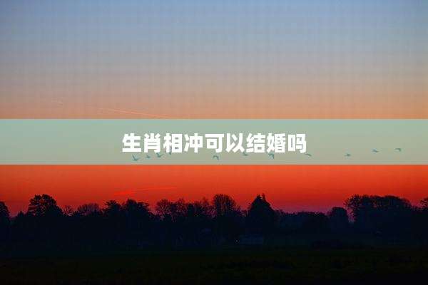 生肖相冲可以结婚吗
