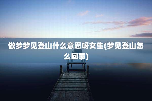 做梦梦见登山什么意思呀女生(梦见登山怎么回事)