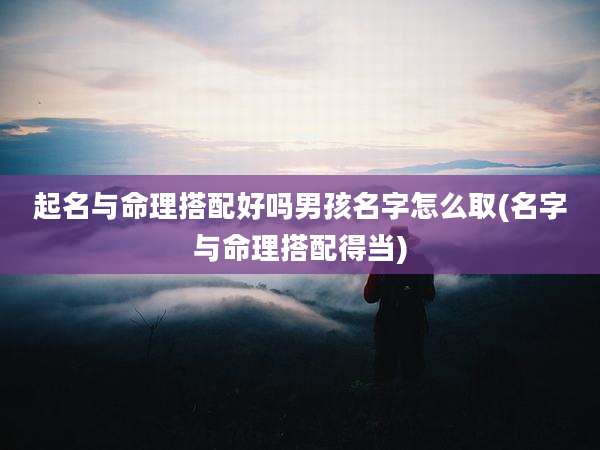 起名与命理搭配好吗男孩名字怎么取(名字与命理搭配得当)