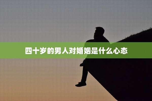 四十岁的男人对婚姻是什么心态