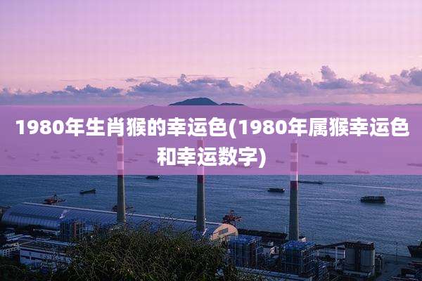 1980年生肖猴的幸运色(1980年属猴幸运色和幸运数字)