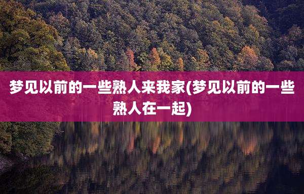 梦见以前的一些熟人来我家(梦见以前的一些熟人在一起)