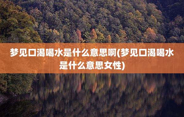 梦见口渴喝水是什么意思啊(梦见口渴喝水是什么意思女性)