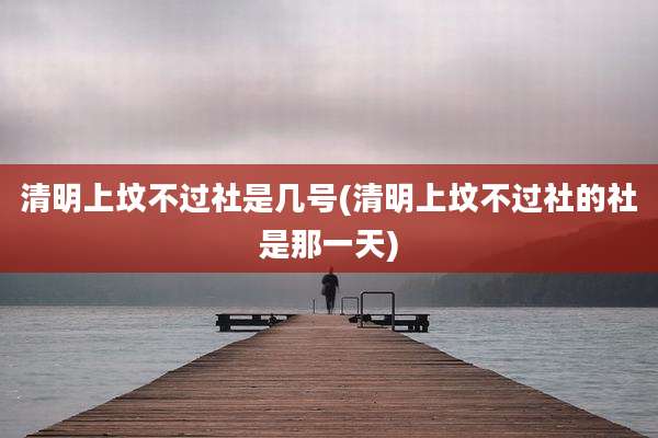 清明上坟不过社是几号(清明上坟不过社的社是那一天)
