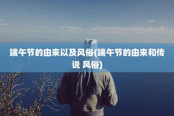 端午节的由来以及风俗(端午节的由来和传说 风俗)