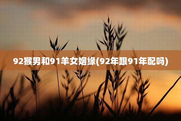 92猴男和91羊女姻缘(92年跟91年配吗)