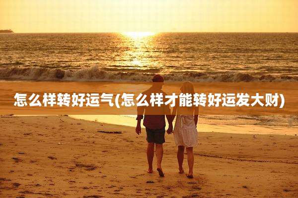 怎么样转好运气(怎么样才能转好运发大财)