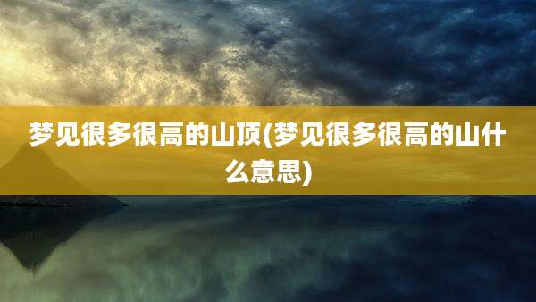 梦见很多很高的山顶(梦见很多很高的山什么意思)