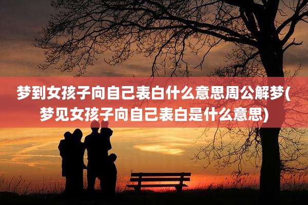 梦到女孩子向自己表白什么意思周公解梦(梦见女孩子向自己表白是什么意思)