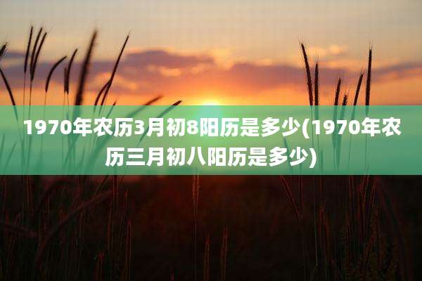 1970年农历3月初8阳历是多少(1970年农历三月初八阳历是多少)