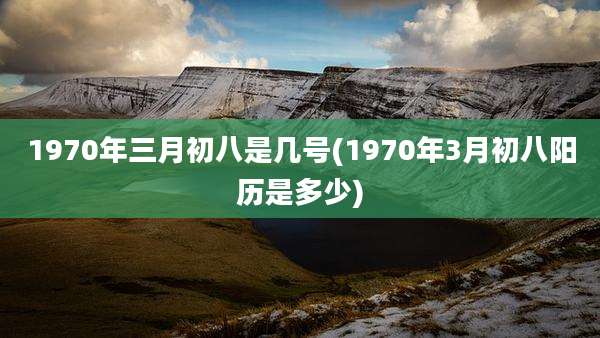1970年三月初八是几号(1970年3月初八阳历是多少)