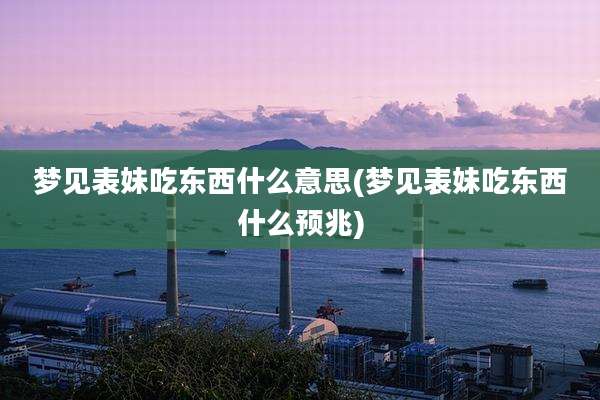 梦见表妹吃东西什么意思(梦见表妹吃东西什么预兆)