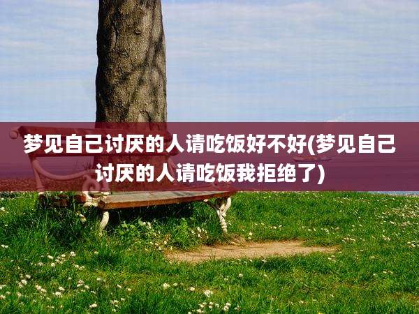 梦见自己讨厌的人请吃饭好不好(梦见自己讨厌的人请吃饭我拒绝了)