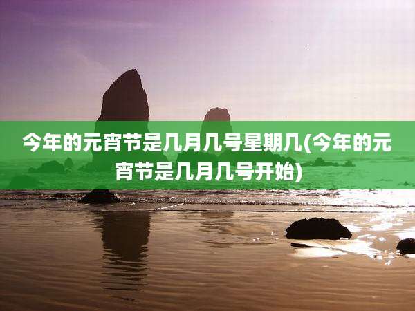 今年的元宵节是几月几号星期几(今年的元宵节是几月几号开始)