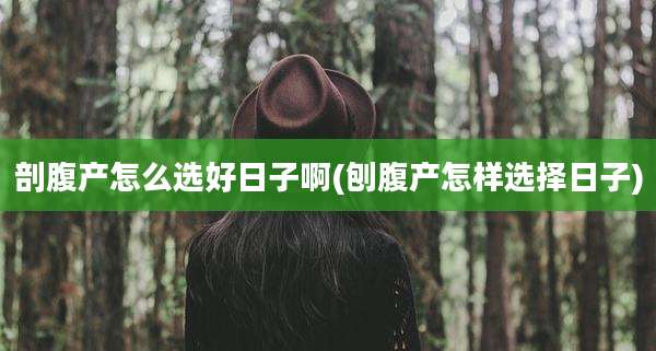剖腹产怎么选好日子啊(刨腹产怎样选择日子)
