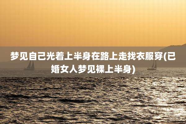 梦见自己光着上半身在路上走找衣服穿(已婚女人梦见裸上半身)