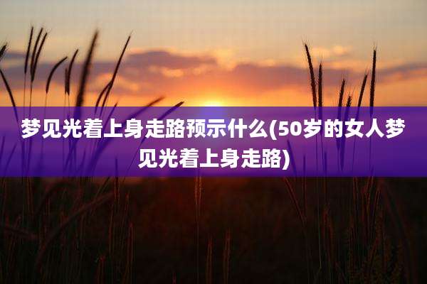 梦见光着上身走路预示什么(50岁的女人梦见光着上身走路)
