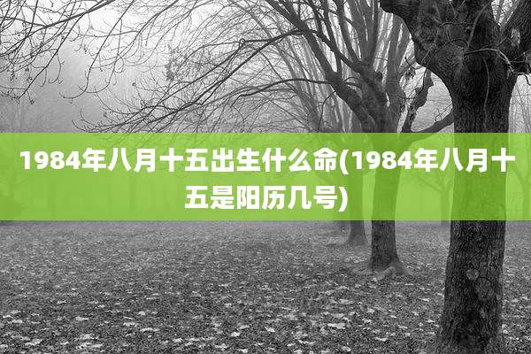 1984年八月十五出生什么命(1984年八月十五是阳历几号)