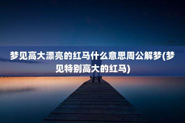 梦见高大漂亮的红马什么意思周公解梦(梦见特别高大的红马)