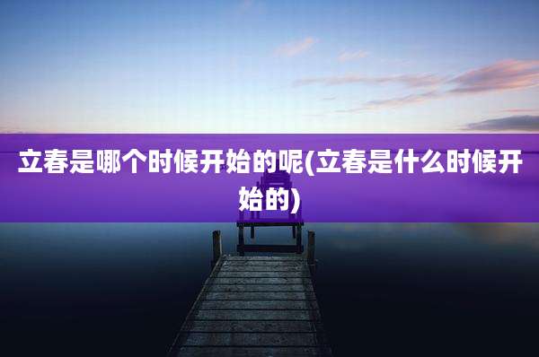 立春是哪个时候开始的呢(立春是什么时候开始的)
