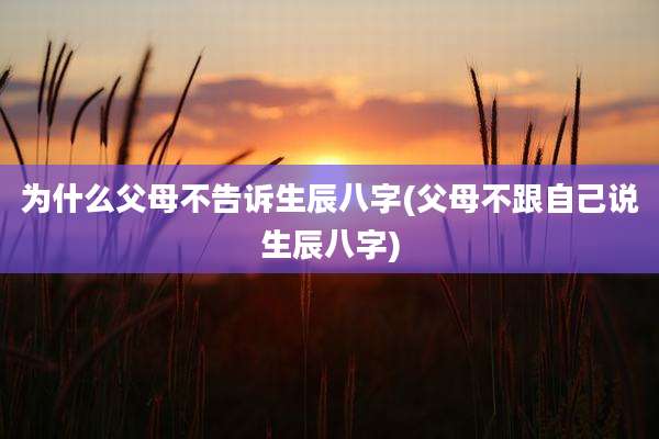 为什么父母不告诉生辰八字(父母不跟自己说生辰八字)