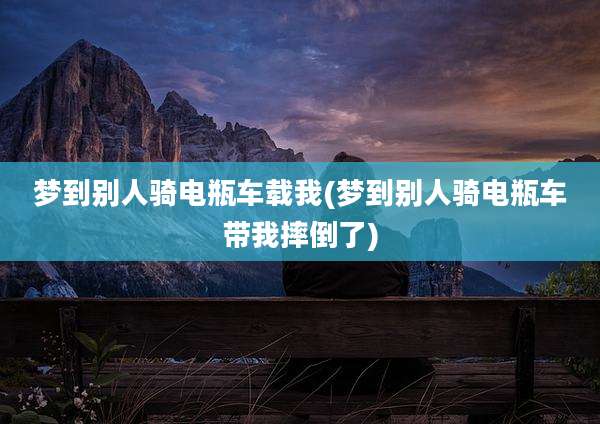 梦到别人骑电瓶车载我(梦到别人骑电瓶车带我摔倒了)