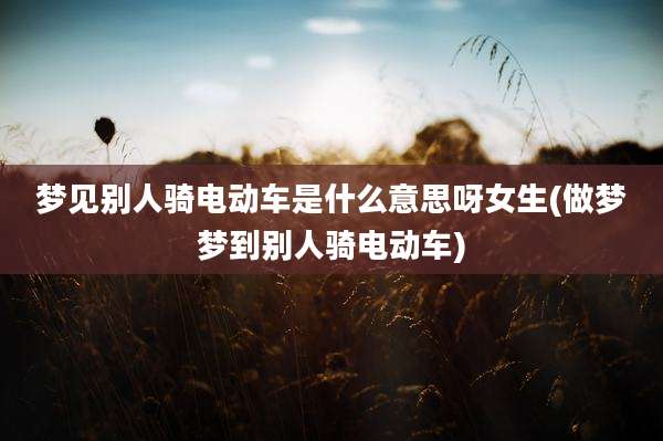 梦见别人骑电动车是什么意思呀女生(做梦梦到别人骑电动车)