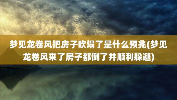 梦见龙卷风把房子吹塌了是什么预兆(梦见龙卷风来了房子都倒了并顺利躲避)