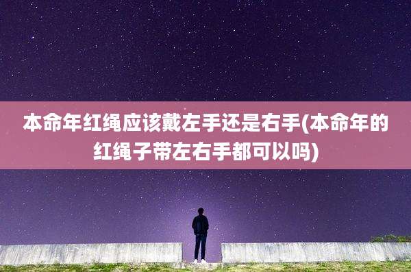本命年红绳应该戴左手还是右手(本命年的红绳子带左右手都可以吗)