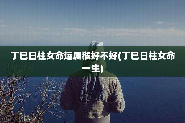 丁巳日柱女命运属猴好不好(丁巳日柱女命一生)