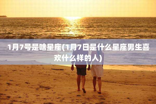1月7号是啥星座(1月7日是什么星座男生喜欢什么样的人)