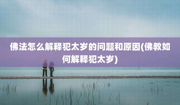 佛法怎么解释犯太岁的问题和原因(佛教如何解释犯太岁)