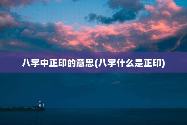 八字中正印的意思(八字什么是正印)