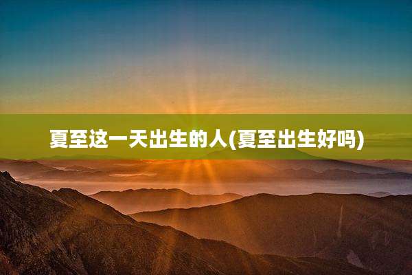 夏至这一天出生的人(夏至出生好吗)