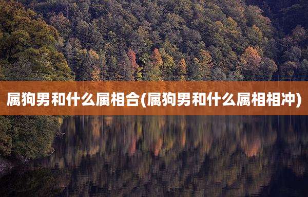 属狗男和什么属相合(属狗男和什么属相相冲)