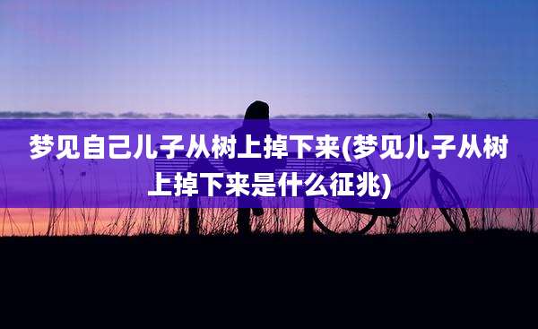 梦见自己儿子从树上掉下来(梦见儿子从树上掉下来是什么征兆)