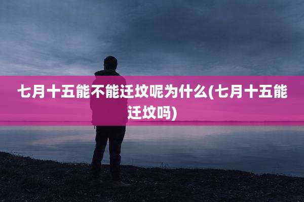 七月十五能不能迁坟呢为什么(七月十五能迁坟吗)