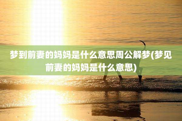 梦到前妻的妈妈是什么意思周公解梦(梦见前妻的妈妈是什么意思)