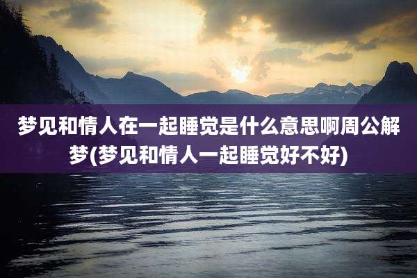 梦见和情人在一起睡觉是什么意思啊周公解梦(梦见和情人一起睡觉好不好)