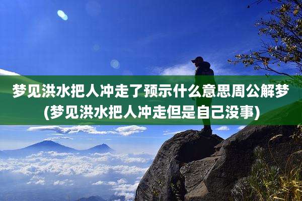 梦见洪水把人冲走了预示什么意思周公解梦(梦见洪水把人冲走但是自己没事)