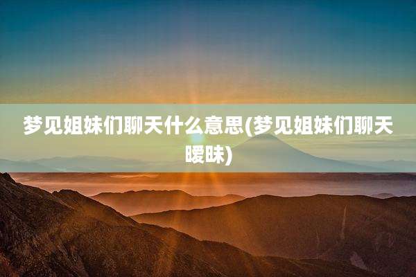 梦见姐妹们聊天什么意思(梦见姐妹们聊天暧昧)