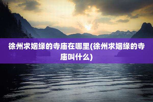 徐州求姻缘的寺庙在哪里(徐州求姻缘的寺庙叫什么)