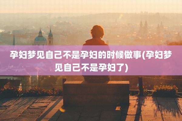 孕妇梦见自己不是孕妇的时候做事(孕妇梦见自己不是孕妇了)