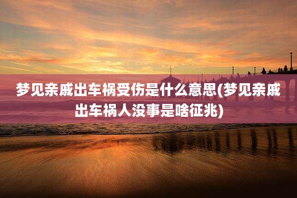 梦见亲戚出车祸受伤是什么意思(梦见亲戚出车祸人没事是啥征兆)