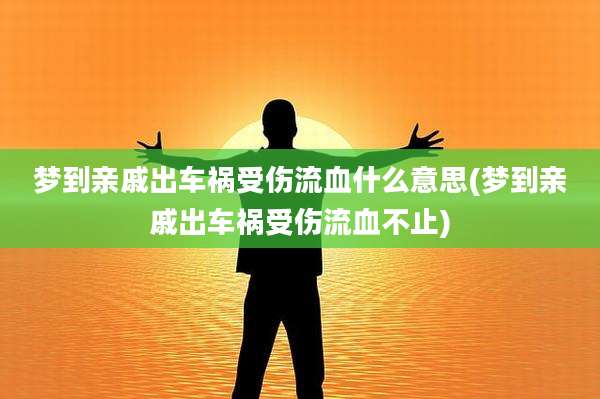 梦到亲戚出车祸受伤流血什么意思(梦到亲戚出车祸受伤流血不止)