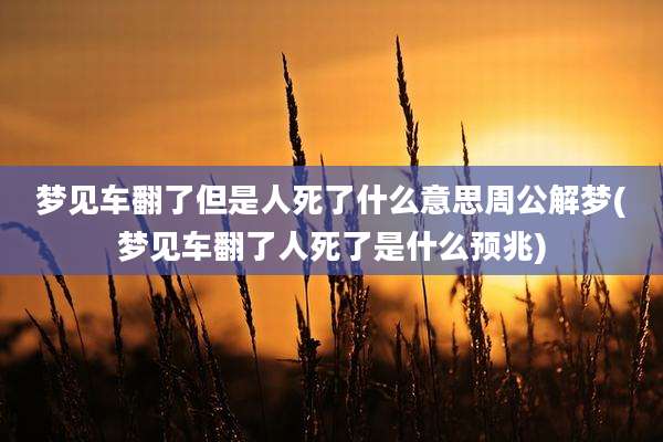 梦见车翻了但是人死了什么意思周公解梦(梦见车翻了人死了是什么预兆)