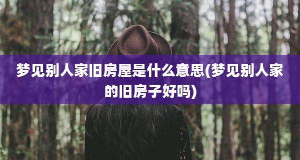 梦见别人家旧房屋是什么意思(梦见别人家的旧房子好吗)