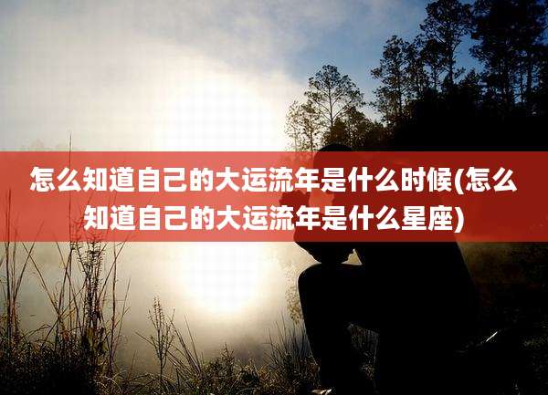 怎么知道自己的大运流年是什么时候(怎么知道自己的大运流年是什么星座)