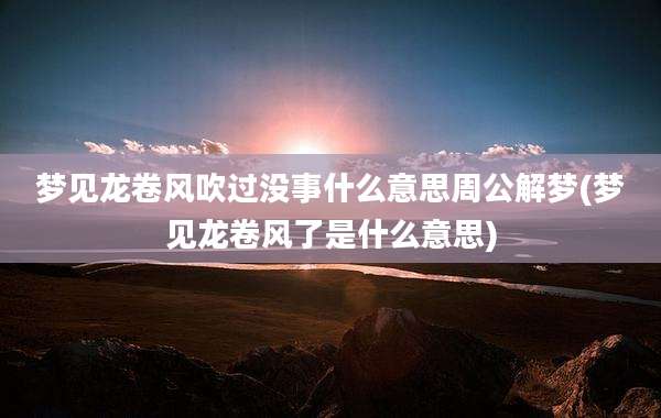梦见龙卷风吹过没事什么意思周公解梦(梦见龙卷风了是什么意思)